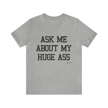 "Ask Me About My Huge Ass" Unisex Jersey Short Sleeve Tee